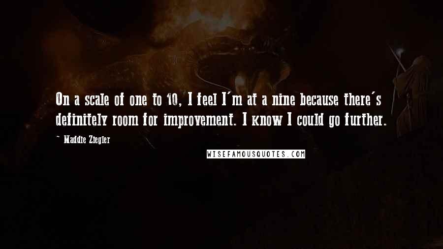 Maddie Ziegler Quotes: On a scale of one to 10, I feel I'm at a nine because there's definitely room for improvement. I know I could go further.