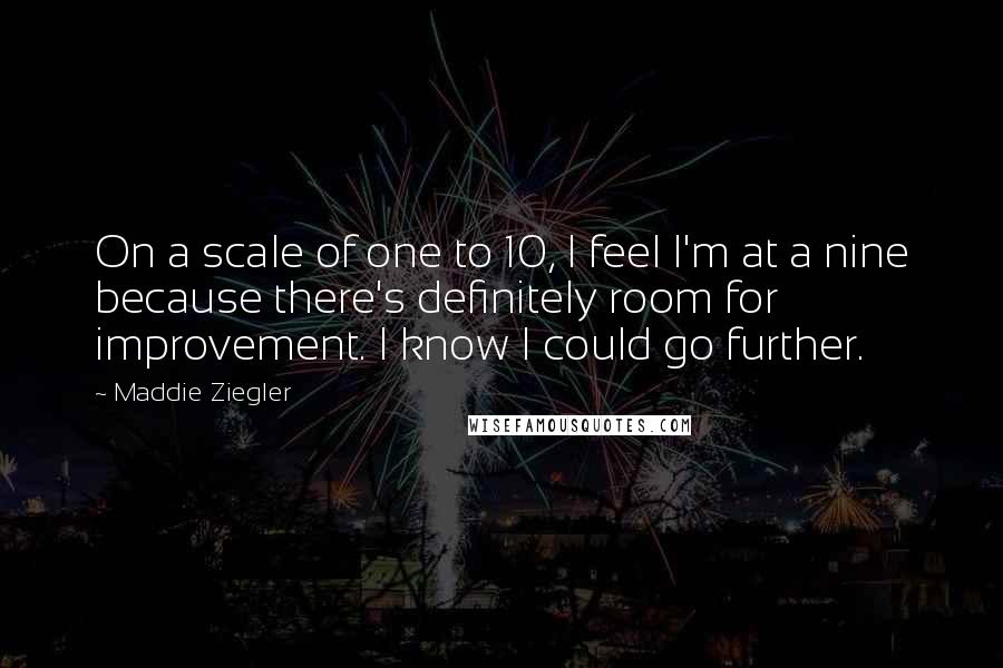 Maddie Ziegler Quotes: On a scale of one to 10, I feel I'm at a nine because there's definitely room for improvement. I know I could go further.