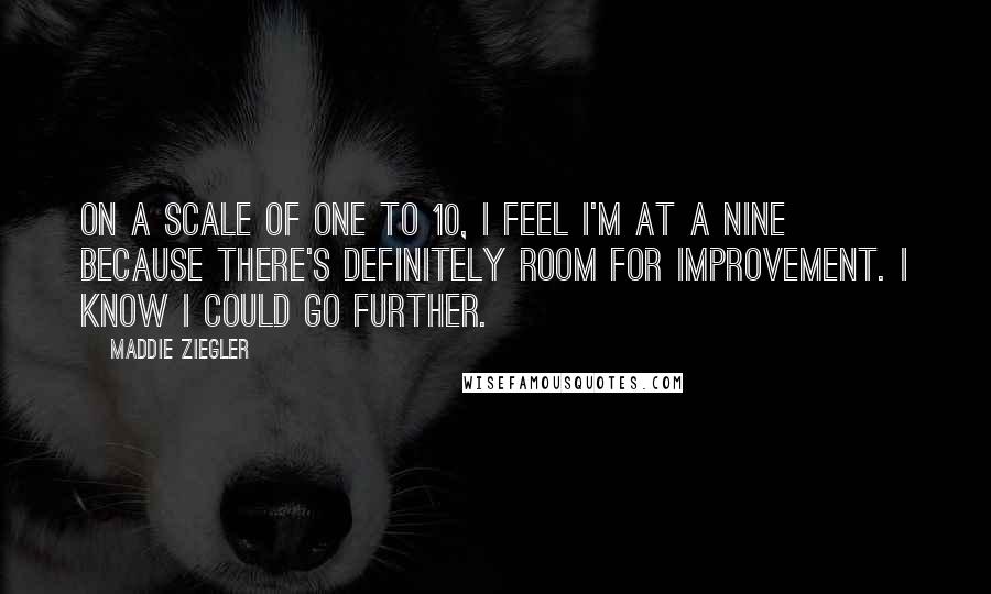 Maddie Ziegler Quotes: On a scale of one to 10, I feel I'm at a nine because there's definitely room for improvement. I know I could go further.