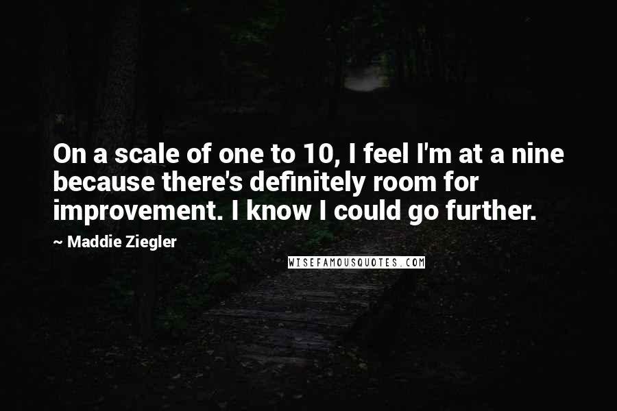Maddie Ziegler Quotes: On a scale of one to 10, I feel I'm at a nine because there's definitely room for improvement. I know I could go further.