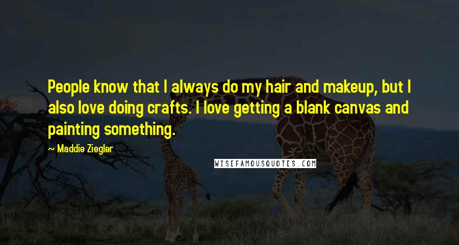 Maddie Ziegler Quotes: People know that I always do my hair and makeup, but I also love doing crafts. I love getting a blank canvas and painting something.