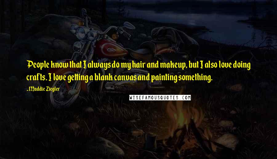 Maddie Ziegler Quotes: People know that I always do my hair and makeup, but I also love doing crafts. I love getting a blank canvas and painting something.