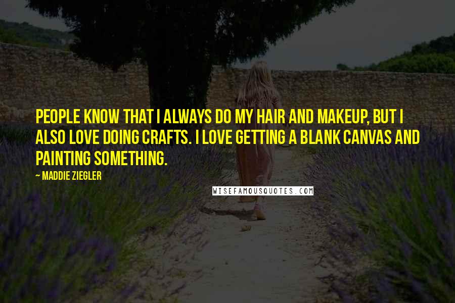 Maddie Ziegler Quotes: People know that I always do my hair and makeup, but I also love doing crafts. I love getting a blank canvas and painting something.