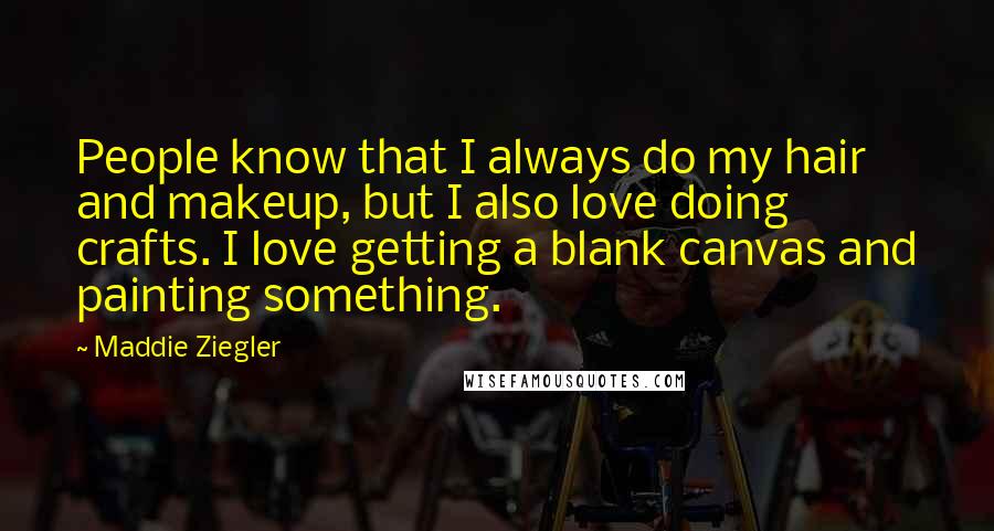 Maddie Ziegler Quotes: People know that I always do my hair and makeup, but I also love doing crafts. I love getting a blank canvas and painting something.