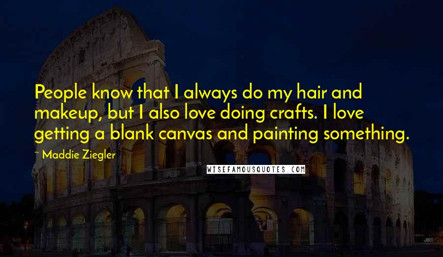 Maddie Ziegler Quotes: People know that I always do my hair and makeup, but I also love doing crafts. I love getting a blank canvas and painting something.