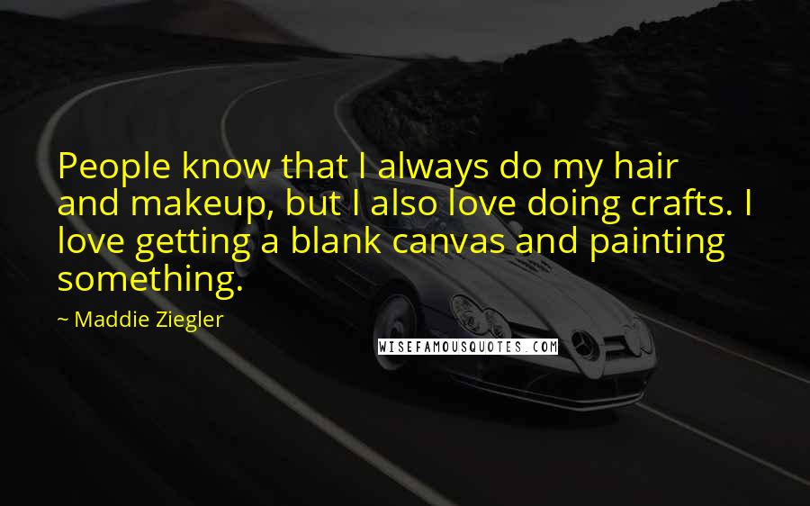 Maddie Ziegler Quotes: People know that I always do my hair and makeup, but I also love doing crafts. I love getting a blank canvas and painting something.