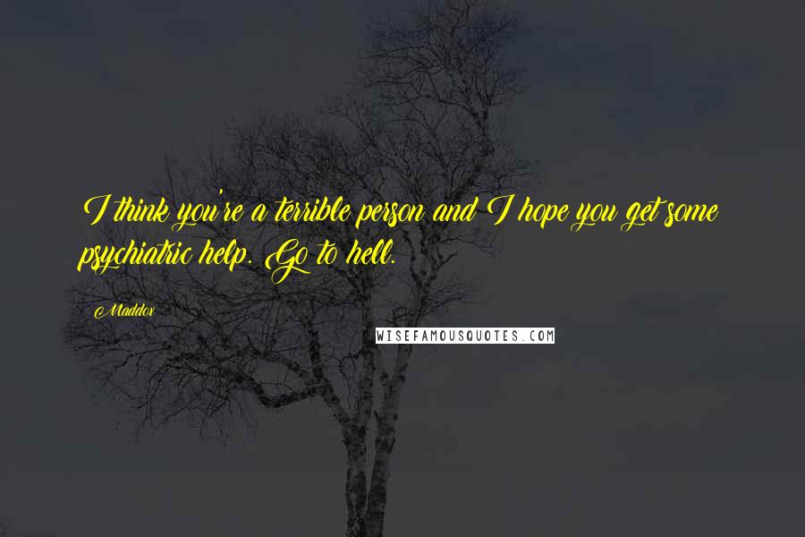 Maddox Quotes: I think you're a terrible person and I hope you get some psychiatric help. Go to hell.