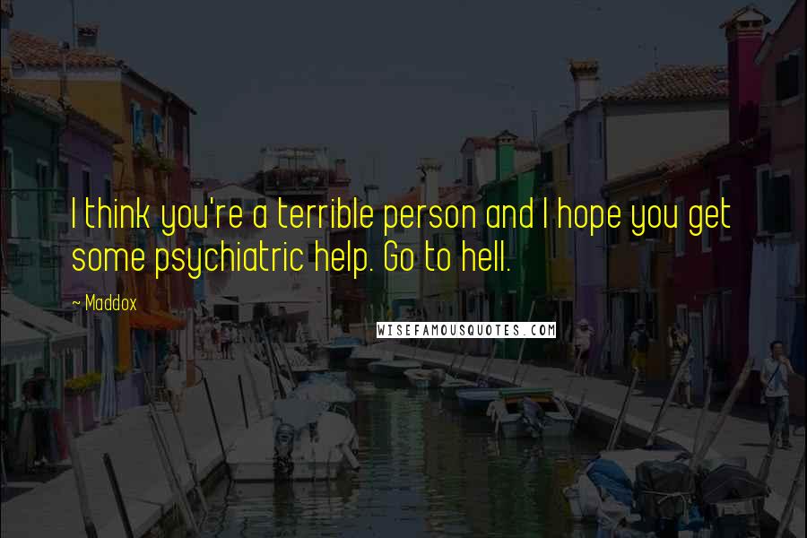 Maddox Quotes: I think you're a terrible person and I hope you get some psychiatric help. Go to hell.