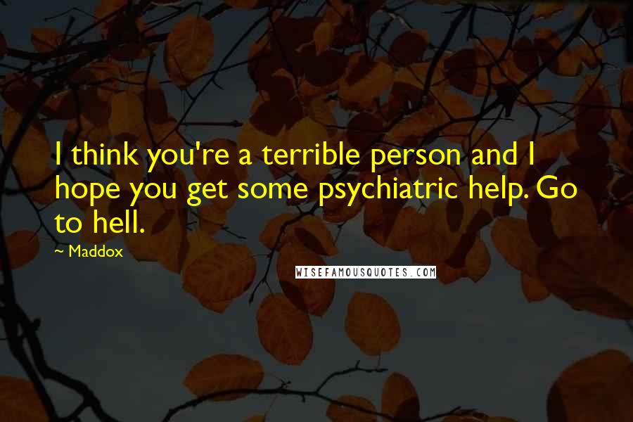 Maddox Quotes: I think you're a terrible person and I hope you get some psychiatric help. Go to hell.