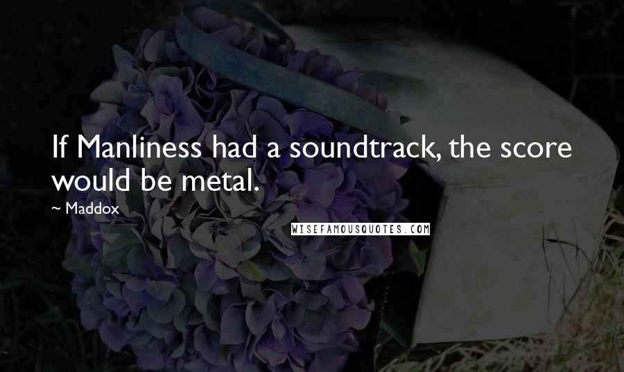 Maddox Quotes: If Manliness had a soundtrack, the score would be metal.