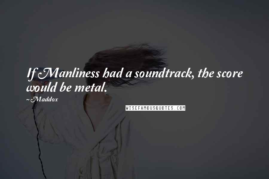 Maddox Quotes: If Manliness had a soundtrack, the score would be metal.