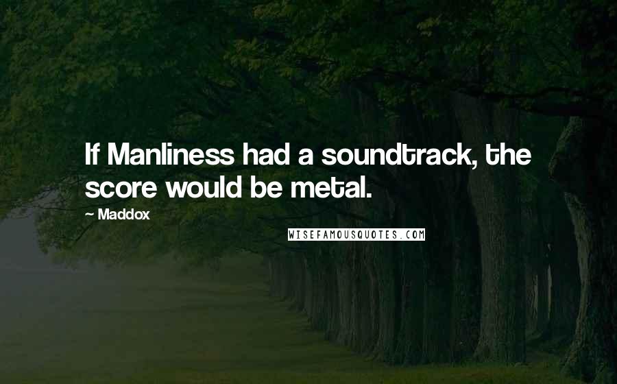 Maddox Quotes: If Manliness had a soundtrack, the score would be metal.