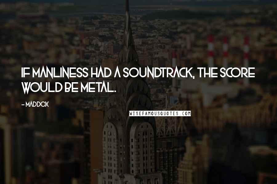 Maddox Quotes: If Manliness had a soundtrack, the score would be metal.