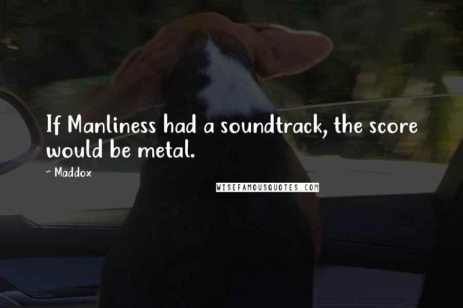 Maddox Quotes: If Manliness had a soundtrack, the score would be metal.