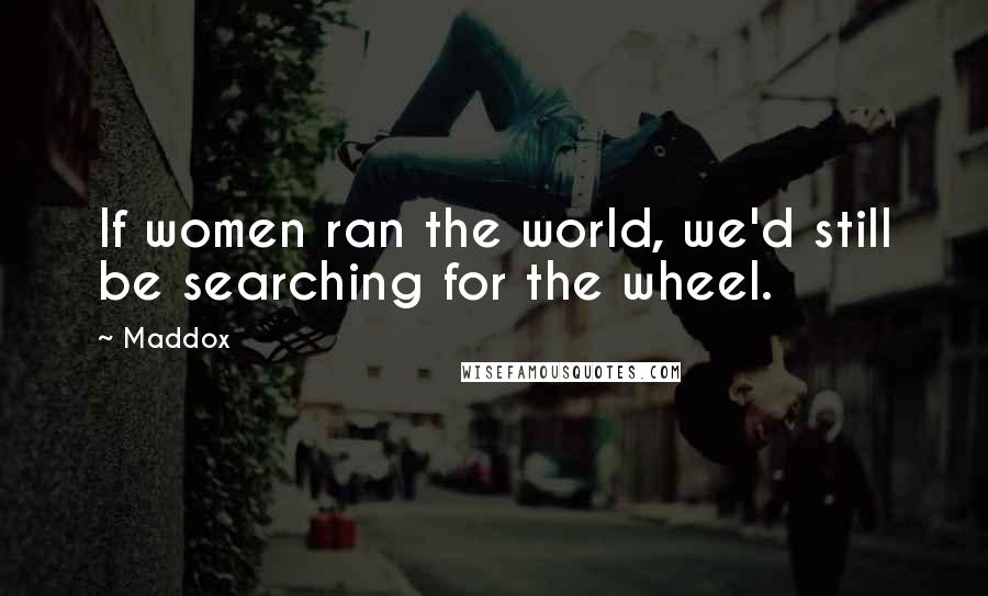 Maddox Quotes: If women ran the world, we'd still be searching for the wheel.