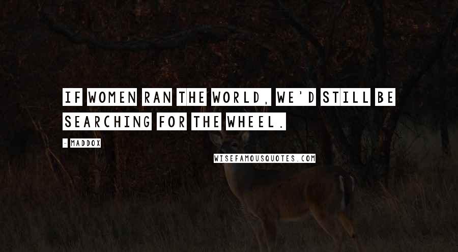 Maddox Quotes: If women ran the world, we'd still be searching for the wheel.