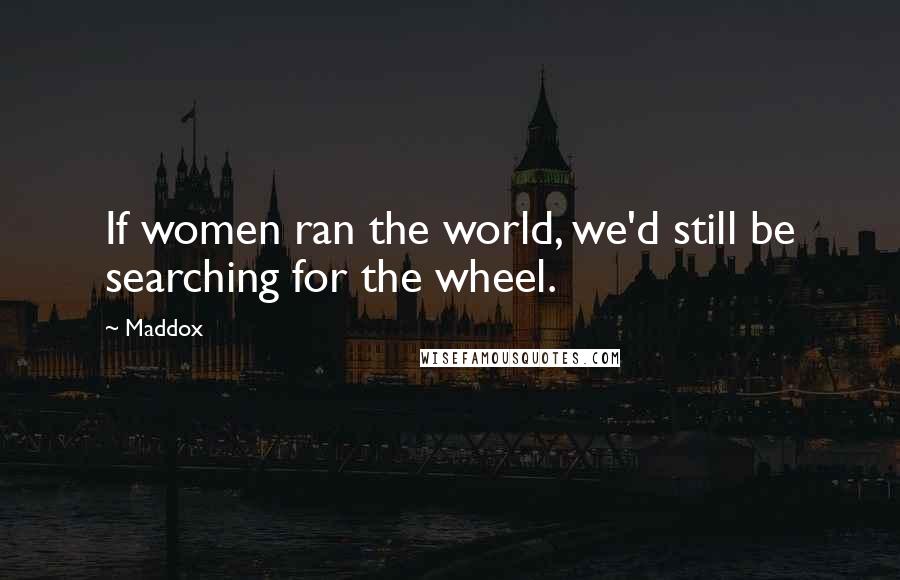Maddox Quotes: If women ran the world, we'd still be searching for the wheel.