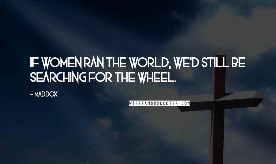 Maddox Quotes: If women ran the world, we'd still be searching for the wheel.