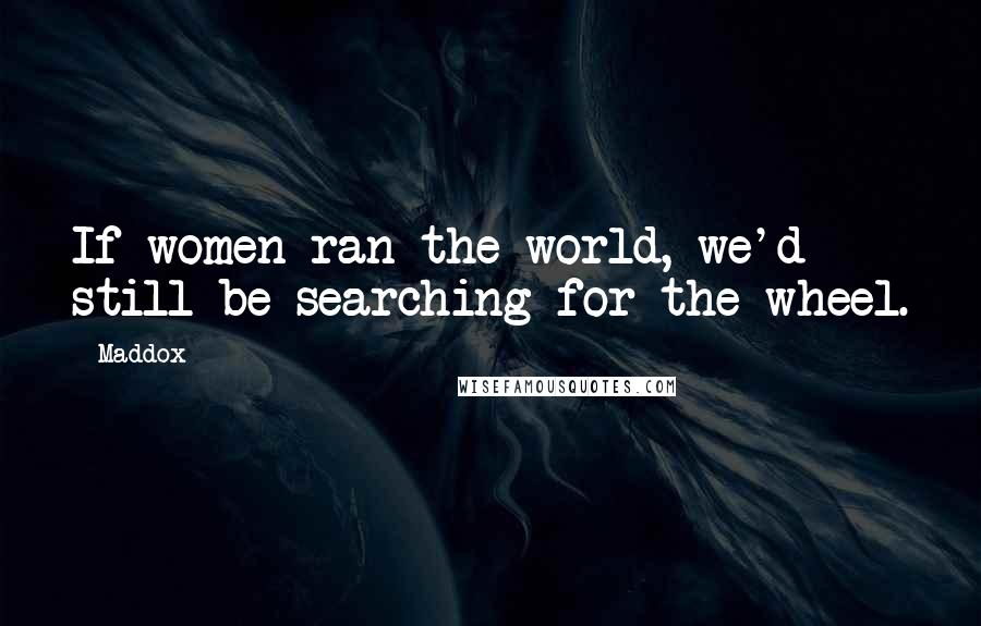 Maddox Quotes: If women ran the world, we'd still be searching for the wheel.