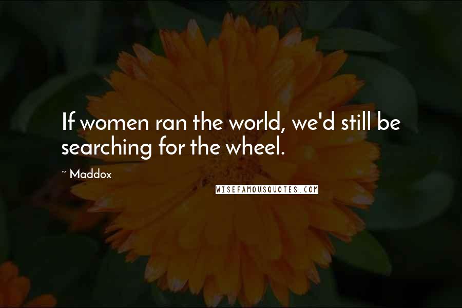 Maddox Quotes: If women ran the world, we'd still be searching for the wheel.
