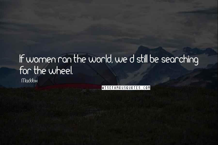 Maddox Quotes: If women ran the world, we'd still be searching for the wheel.