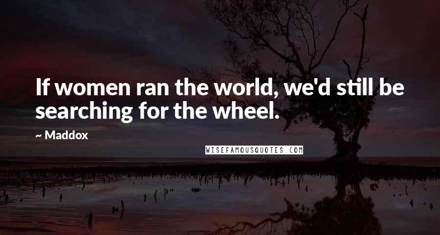 Maddox Quotes: If women ran the world, we'd still be searching for the wheel.