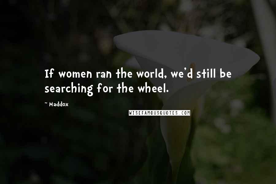 Maddox Quotes: If women ran the world, we'd still be searching for the wheel.