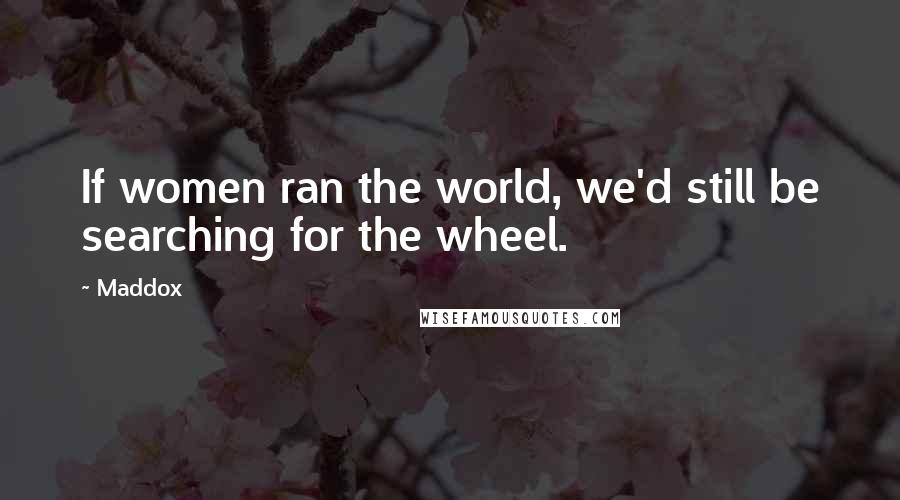 Maddox Quotes: If women ran the world, we'd still be searching for the wheel.