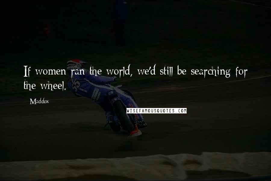 Maddox Quotes: If women ran the world, we'd still be searching for the wheel.