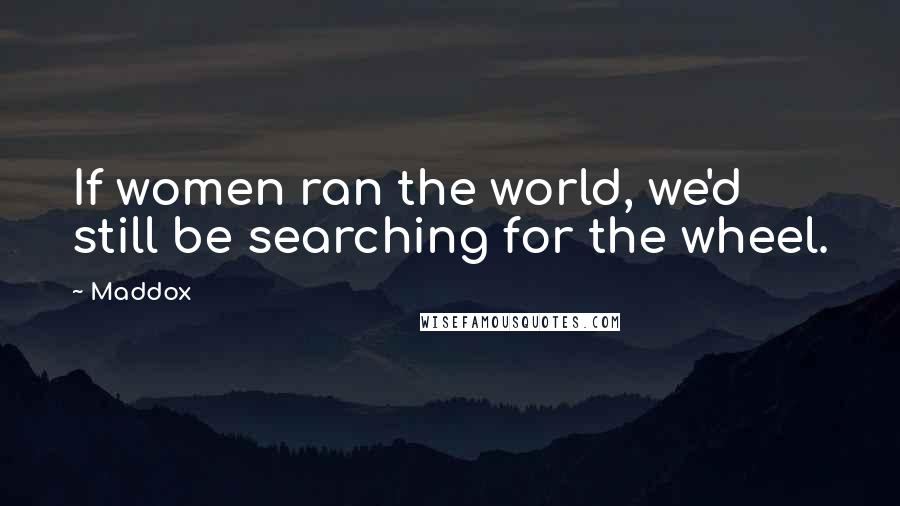 Maddox Quotes: If women ran the world, we'd still be searching for the wheel.