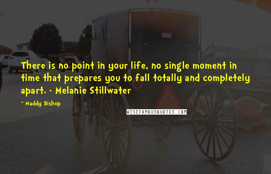 Maddy Bishop Quotes: There is no point in your life, no single moment in time that prepares you to fall totally and completely apart. - Melanie Stillwater