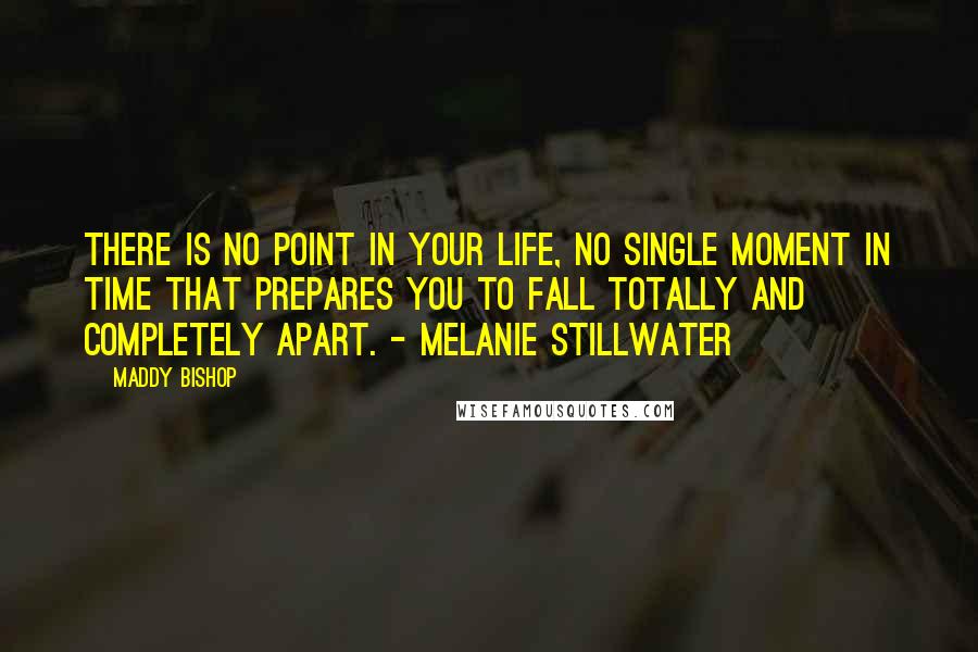 Maddy Bishop Quotes: There is no point in your life, no single moment in time that prepares you to fall totally and completely apart. - Melanie Stillwater
