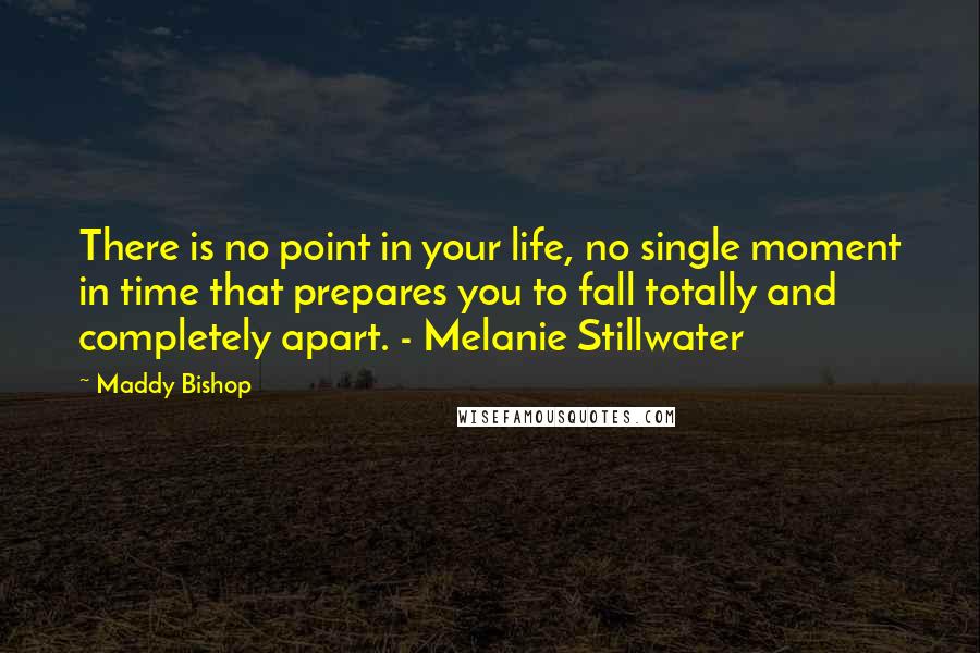 Maddy Bishop Quotes: There is no point in your life, no single moment in time that prepares you to fall totally and completely apart. - Melanie Stillwater