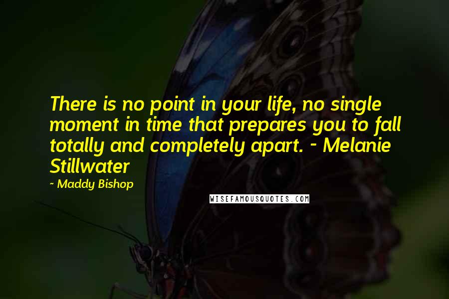 Maddy Bishop Quotes: There is no point in your life, no single moment in time that prepares you to fall totally and completely apart. - Melanie Stillwater