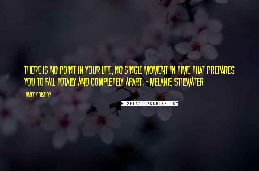 Maddy Bishop Quotes: There is no point in your life, no single moment in time that prepares you to fall totally and completely apart. - Melanie Stillwater