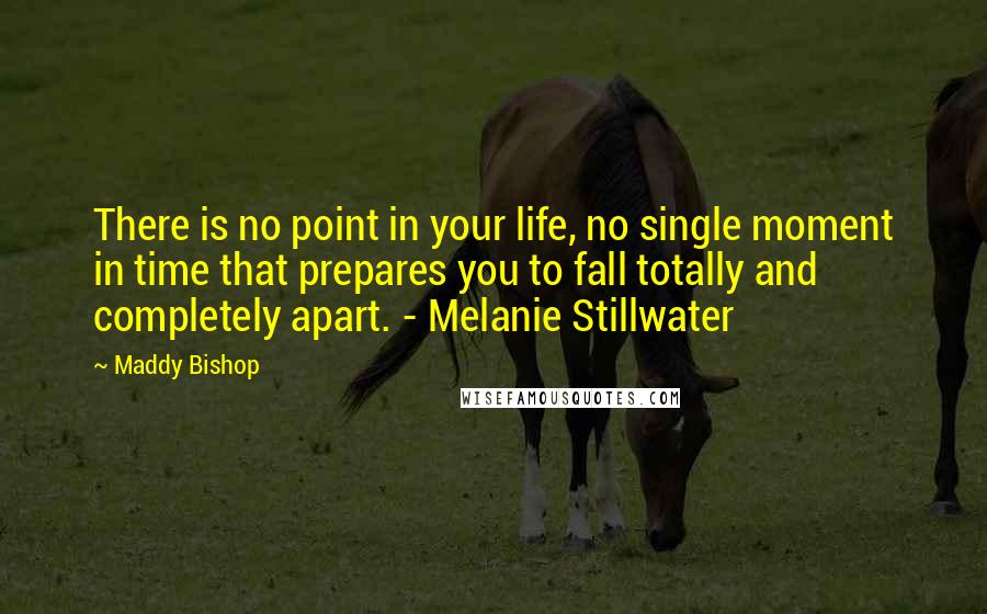 Maddy Bishop Quotes: There is no point in your life, no single moment in time that prepares you to fall totally and completely apart. - Melanie Stillwater