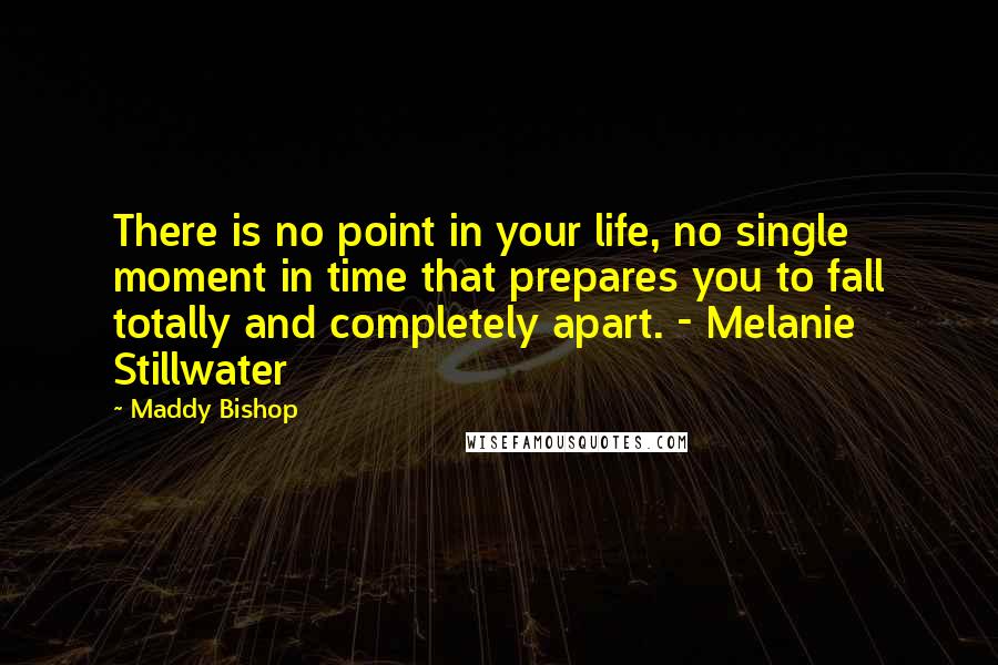 Maddy Bishop Quotes: There is no point in your life, no single moment in time that prepares you to fall totally and completely apart. - Melanie Stillwater