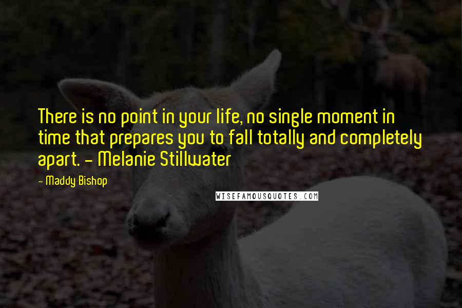 Maddy Bishop Quotes: There is no point in your life, no single moment in time that prepares you to fall totally and completely apart. - Melanie Stillwater