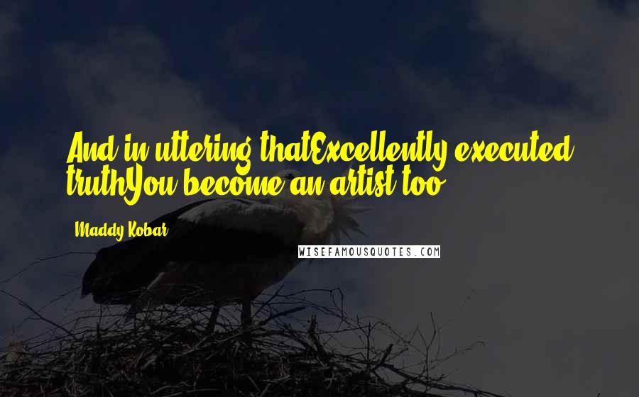 Maddy Kobar Quotes: And in uttering thatExcellently executed truthYou become an artist too