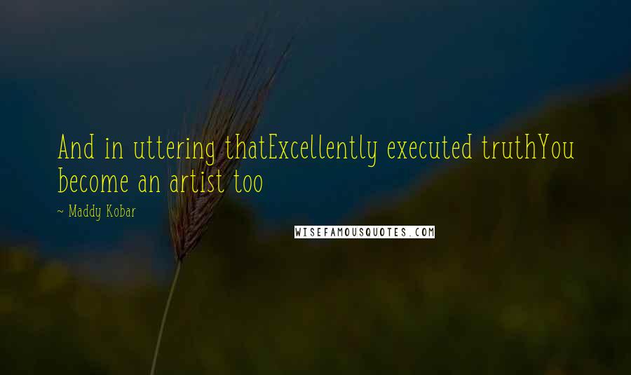 Maddy Kobar Quotes: And in uttering thatExcellently executed truthYou become an artist too