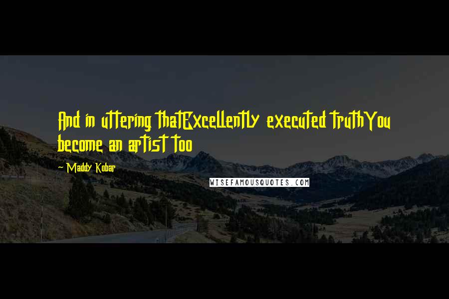 Maddy Kobar Quotes: And in uttering thatExcellently executed truthYou become an artist too