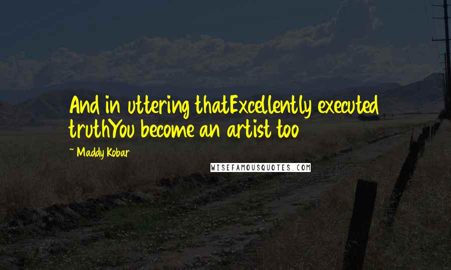 Maddy Kobar Quotes: And in uttering thatExcellently executed truthYou become an artist too