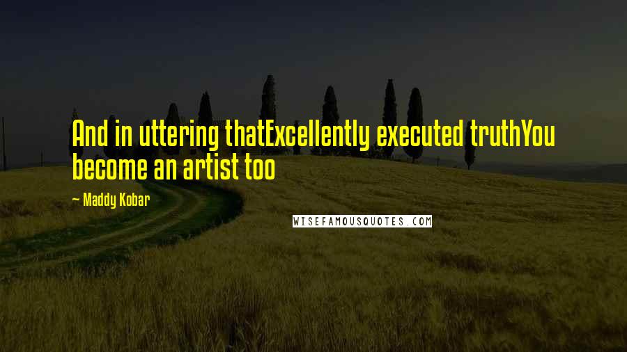 Maddy Kobar Quotes: And in uttering thatExcellently executed truthYou become an artist too