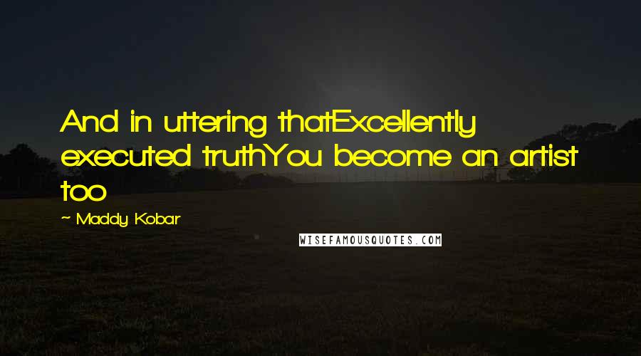 Maddy Kobar Quotes: And in uttering thatExcellently executed truthYou become an artist too