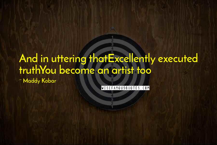 Maddy Kobar Quotes: And in uttering thatExcellently executed truthYou become an artist too