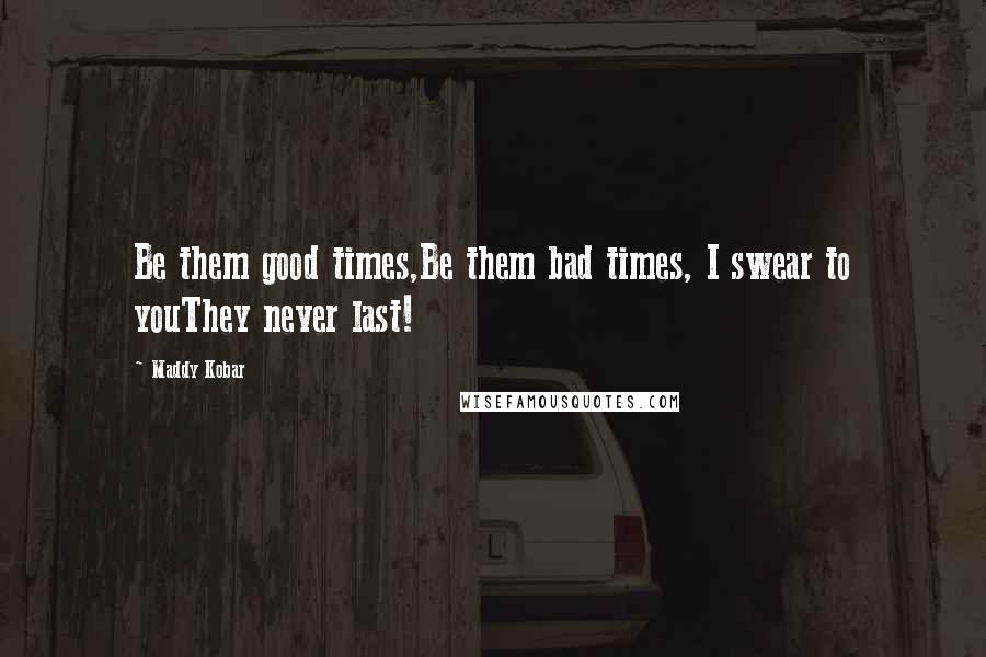Maddy Kobar Quotes: Be them good times,Be them bad times, I swear to youThey never last!