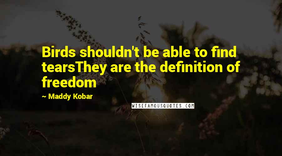 Maddy Kobar Quotes: Birds shouldn't be able to find tearsThey are the definition of freedom