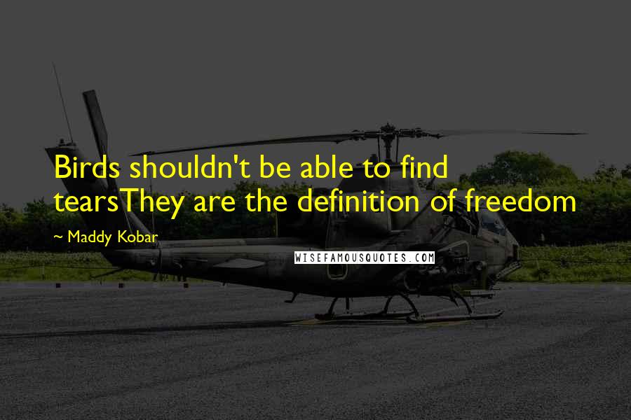 Maddy Kobar Quotes: Birds shouldn't be able to find tearsThey are the definition of freedom