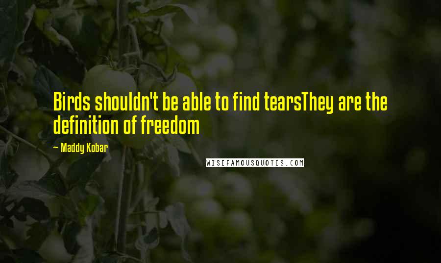 Maddy Kobar Quotes: Birds shouldn't be able to find tearsThey are the definition of freedom