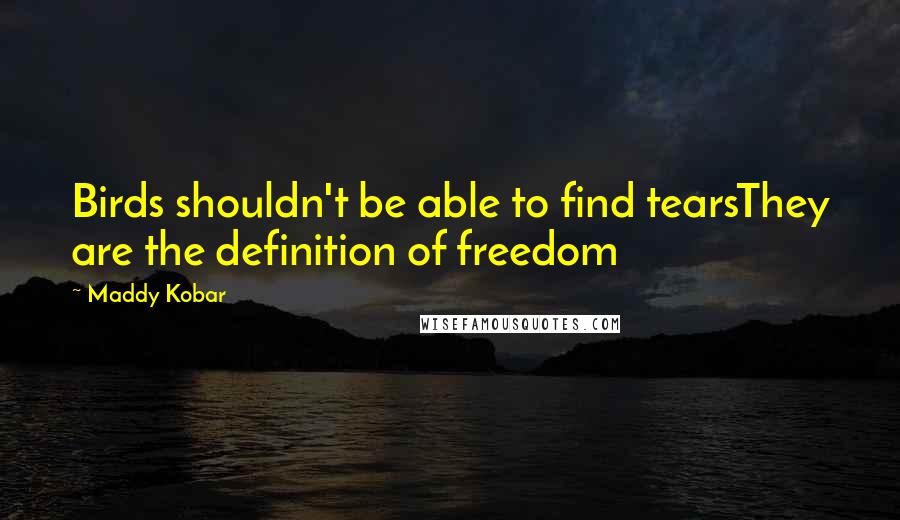 Maddy Kobar Quotes: Birds shouldn't be able to find tearsThey are the definition of freedom